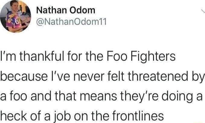 Nathan Odom NathanOdom11 m thankful for the Foo Fighters because Ive never felt threatened by a foo and that means theyre doing a heck of a job on the frontlines