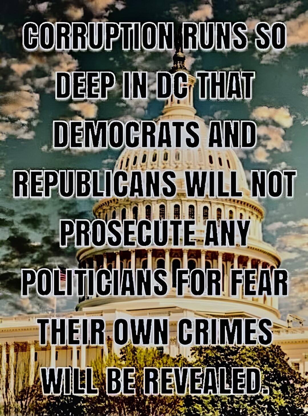 CORRUPTION RUNS SO DEEP IN DC THAT DEMOCRATS AND REPUBLICANS WILL NOT PROSECUTE ANY POLITICIANS FOR FEAR THEIR OWN CRIMES WILL BE REVEALED.