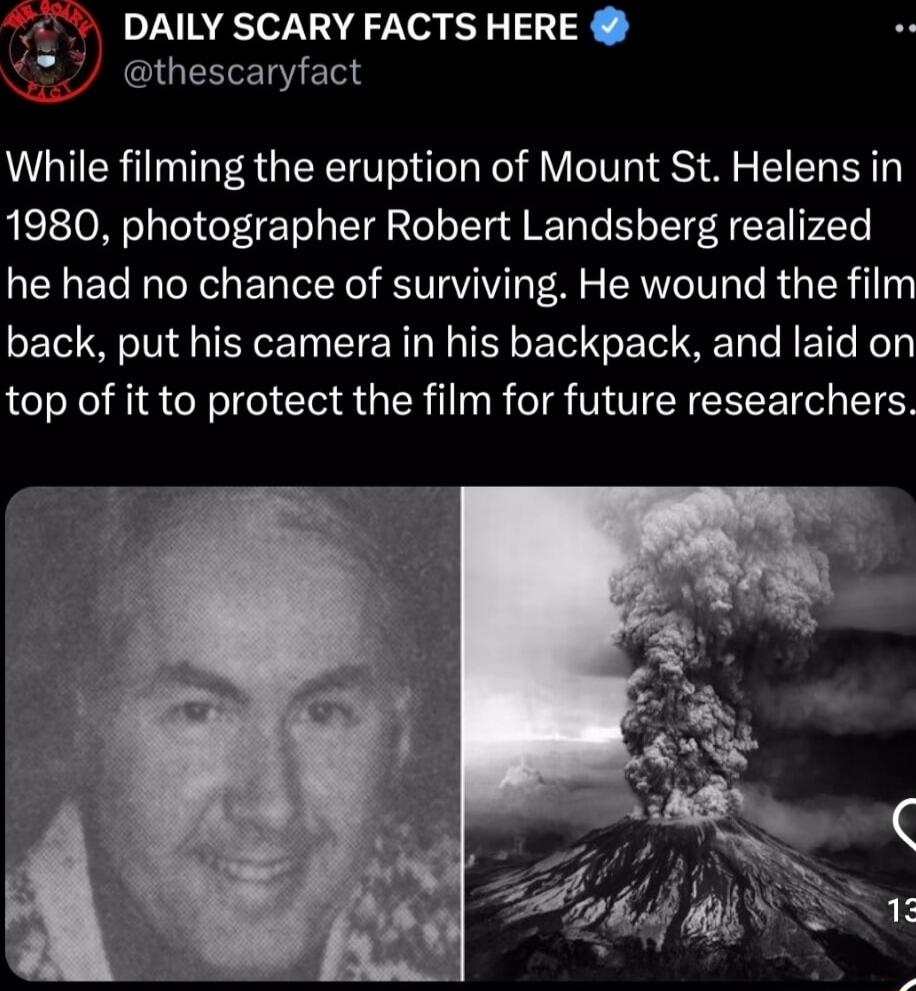 DAILY SCARY FACTS HERE thescaryfact While filming the eruption of Mount St Helens in 1980 photographer Robert Landsberg realized he had no chance of surviving He wound the film back put his camera in his backpack and laid on top of it to protect the film for future researchers