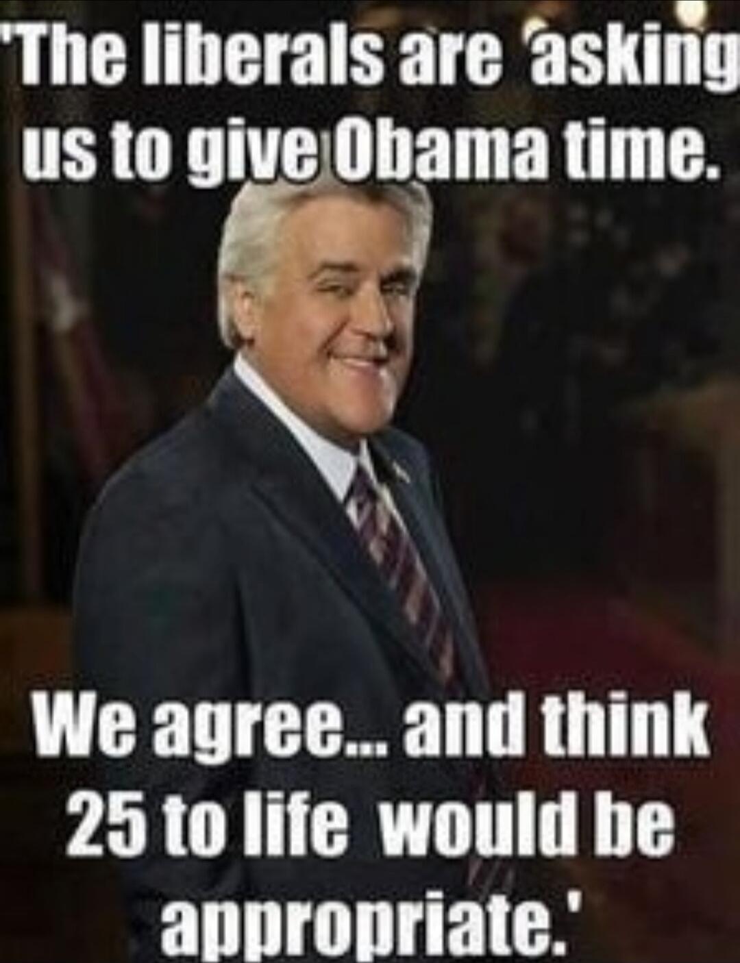 The liberals are asking us to give Obama time. We agree... and think 25 to life would be appropriate.