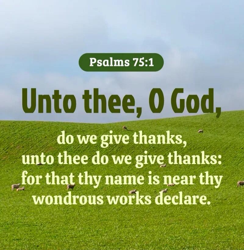 Psalms 75:1 Unto thee, O God, do we give thanks, unto thee do we give thanks: for that thy name is near thy wondrous works declare.