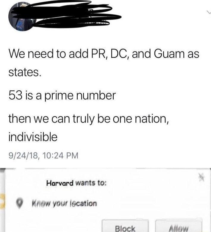 o We need to add PR DC and Guam as states 53 is a prime number then we can truly be one nation indivisible 92418 1024 PM Harvard wants to 4 1 9 Knew your lscation Block Alow