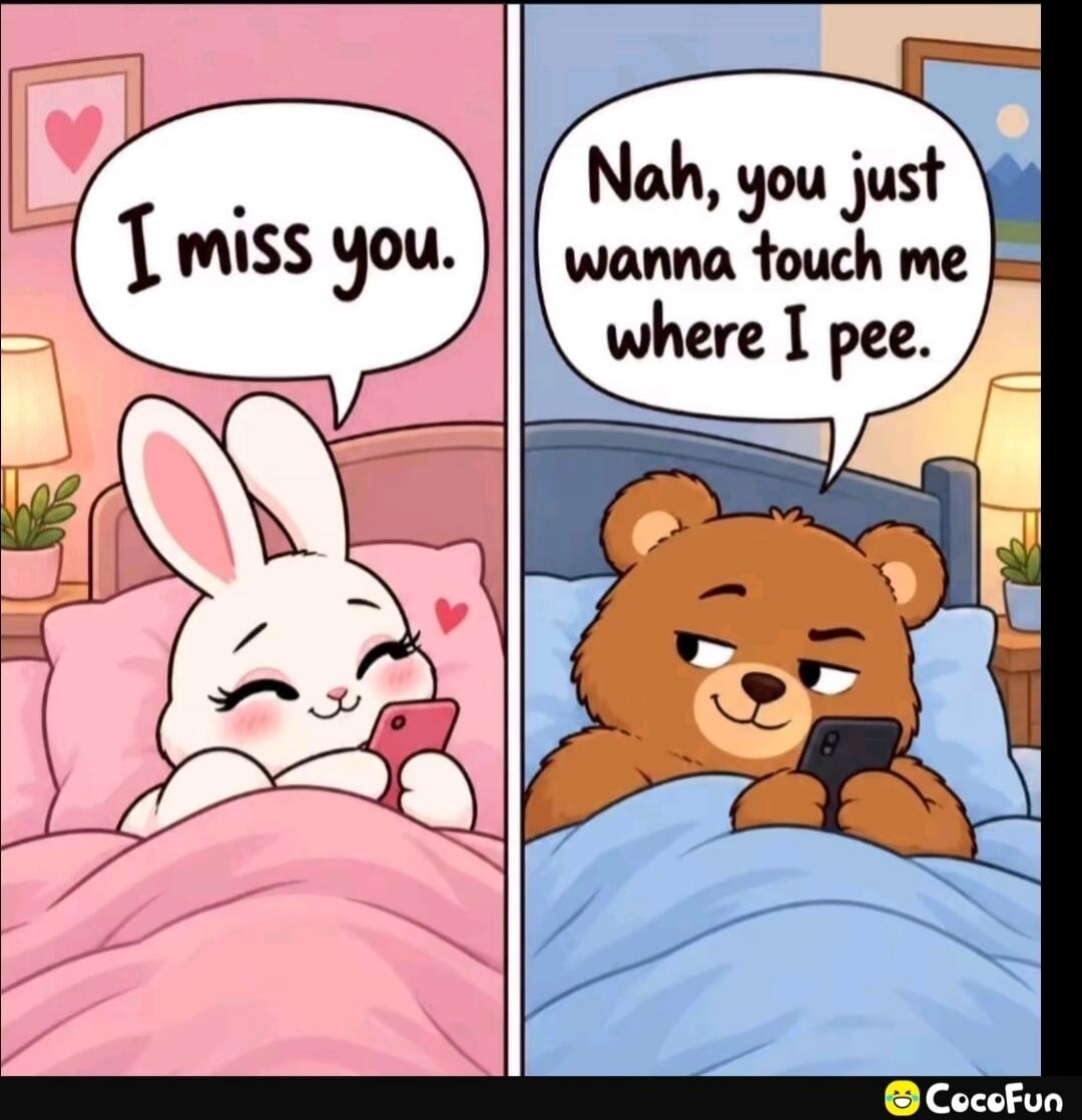 I miss you. Nah, you just wanna touch me where I pee.
