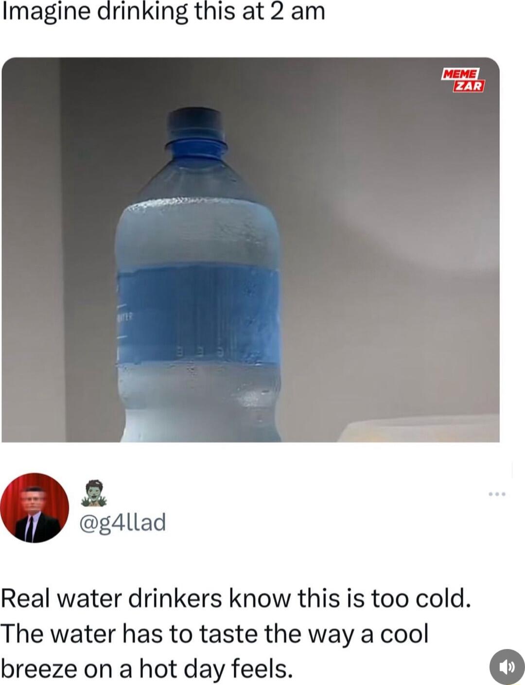 Imagine drinking this at 2 am gAllad Real water drinkers know this is too cold he water has to taste the way a cool breeze on a hot day feels