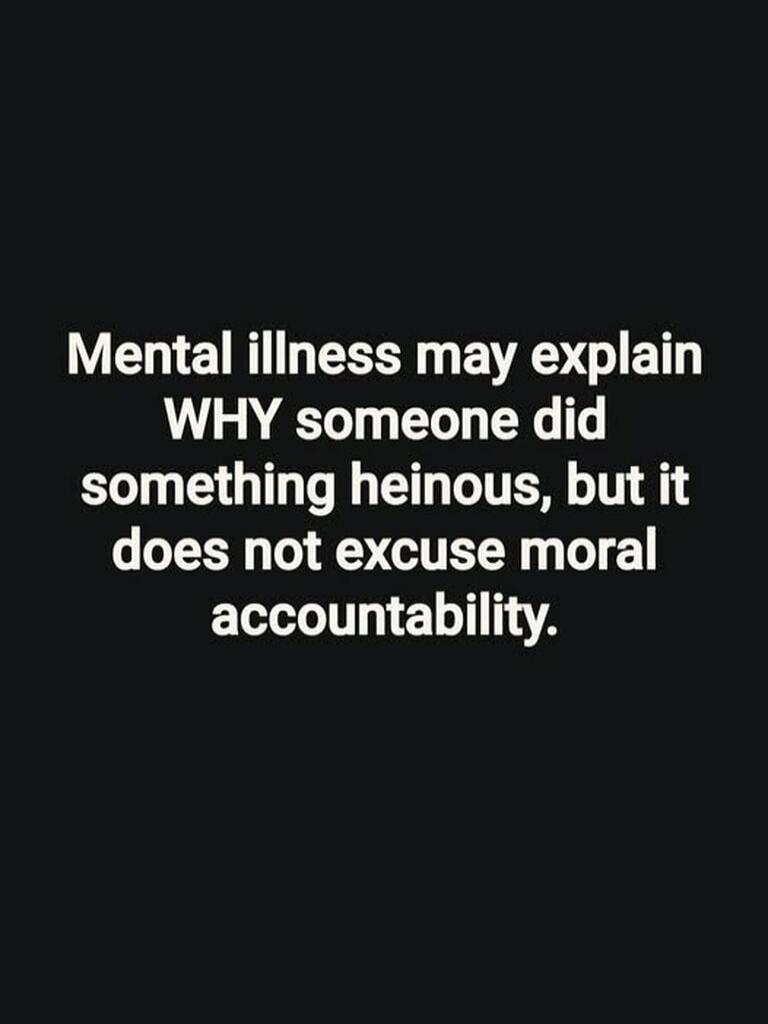 Mental illness may explain WHY someone did something heinous, but it does not excuse moral accountability.