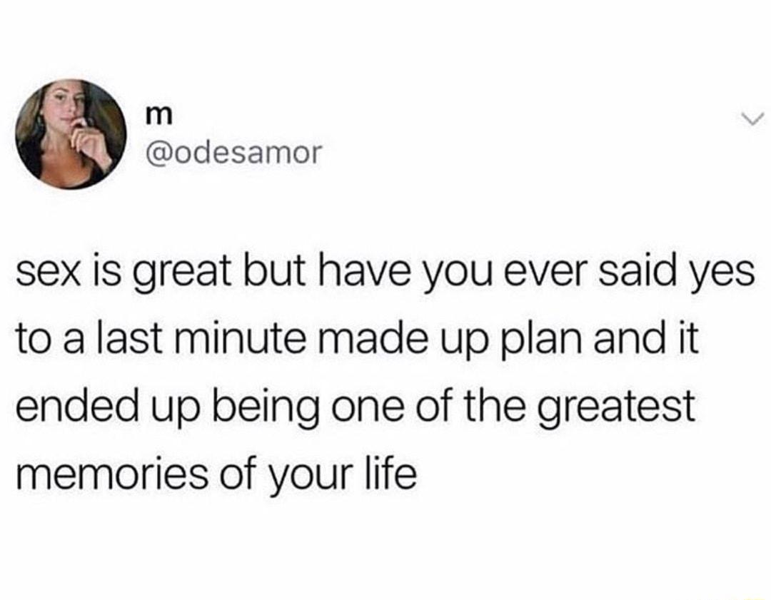 m odesamor sex is great but have you ever said yes to a last minute made up plan and it ended up being one of the greatest memories of your life