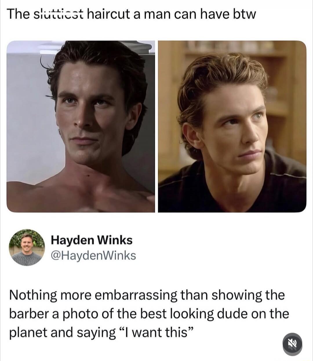 The sluttiest haircut a man can have btw Hayden Winks @HaydenWinks Nothing more embarrassing than showing the barber a photo of the best looking dude on the planet and saying “I want this”