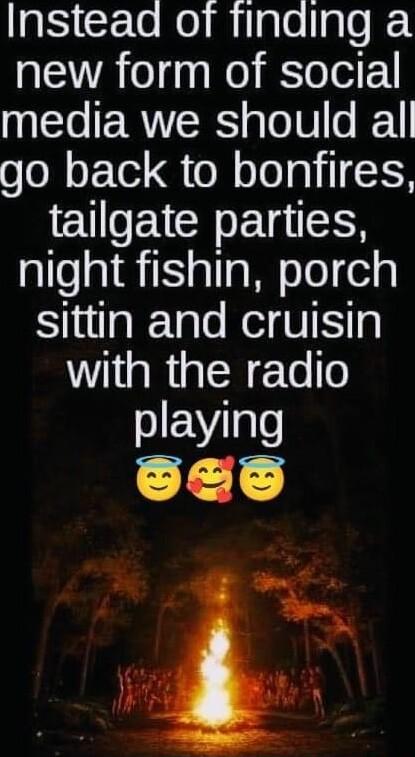 Insteaa of finding a new form of social L ERVERS e I 1 go back to bonfires EUEICH TR night fishin porch sittin and cruisin with the radio playing L