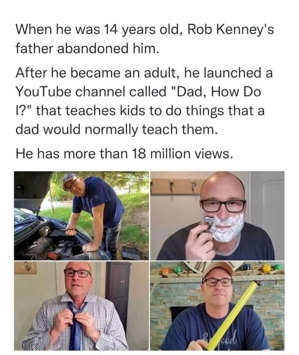 When he was 14 years old Rob Kenneys father abandoned him After he became an adult he launched a YouTube channel called Dad How Do 1 that teaches kids to do things that a dad would normally teach them He has more than 18 million views