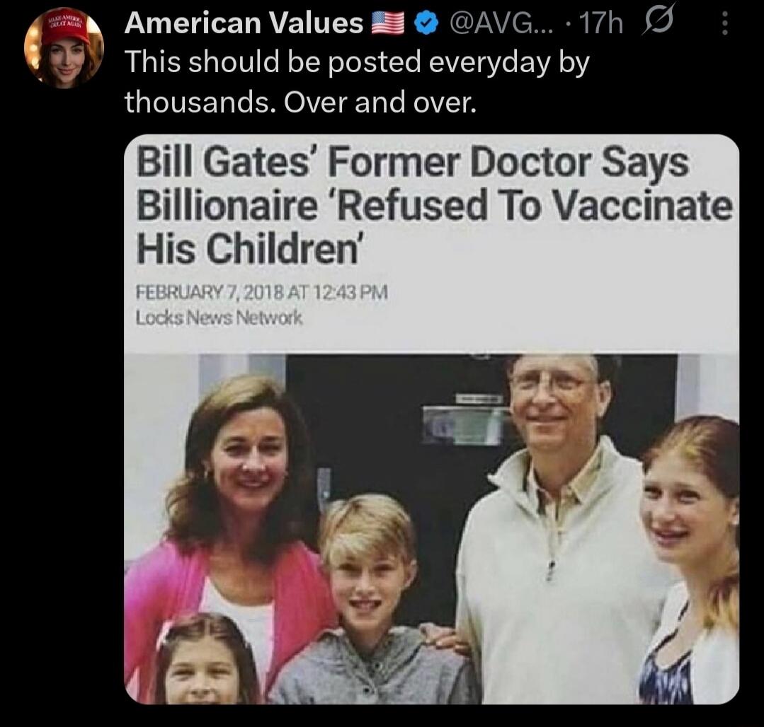 American Values 🇺🇸 @AVG__ This should be posted everyday by thousands. Over and over. Bill Gates’ Former Doctor Says Billionaire ‘Refused To Vaccinate His Children’ FEBRUARY 7, 2018 AT 12:43 PM Locks News Network.