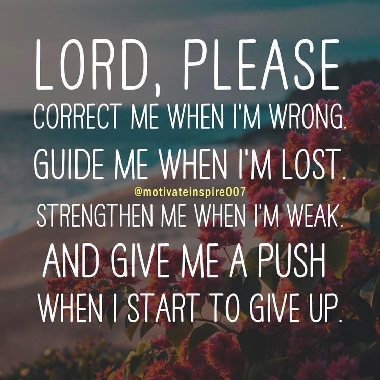 LORD PLEASE CORRECT ME WHEN M WRONG GUIDE ME WHEN M LOST nnnnnnnnnnnnnnnnnnn STRENGTHEN ME WHEN IM WEAK AND GIVE MEA PUSH WHEN START TO GIVE UP