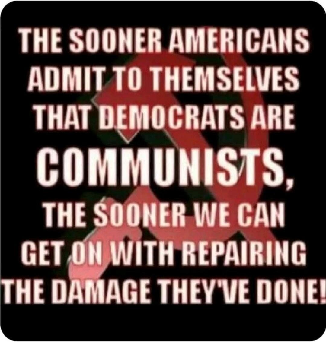 THE SOONER AMERICANS ADMIT TO THEMSELVES THAT DEMOCRATS ARE COMMUNISTS, THE SOONER WE CAN GET ON WITH REPAIRING THE DAMAGE THEY'VE DONE!