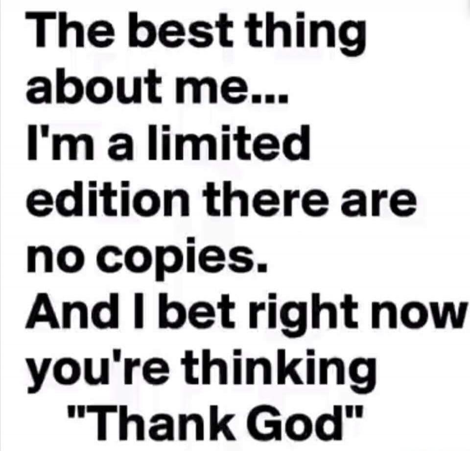 The best thing about me... I'm a limited edition there are no copies. And I bet right now you're thinking 'Thank God'