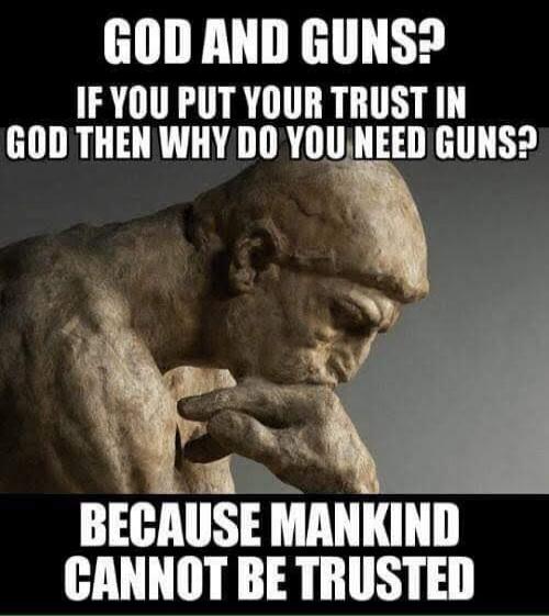 GOD AND GUNS? IF YOU PUT YOUR TRUST IN GOD THEN WHY DO YOU NEED GUNS? BECAUSE MANKIND CANNOT BE TRUSTED