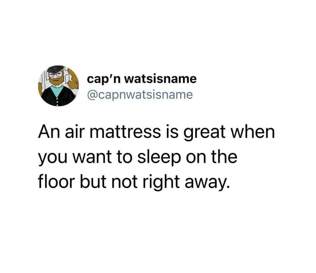 Q capn watsisname capnwatsisname An air mattress is great when you want to sleep on the floor but not right away