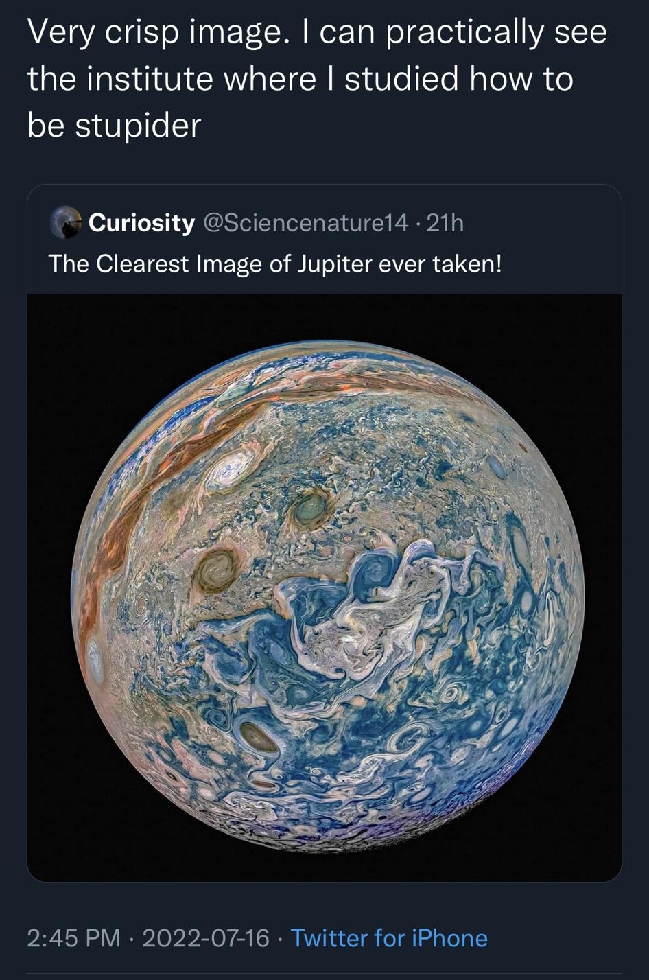 EHAE A all 8 1 Cameron Bradford camerobradford AVEETVR IS oM TR M Ta W ol oy ifor1 VASTCTSY the institute where studied how to be stupider Curiosity Sciencenaturel4 21h The Clearest Image of Jupiter ever taken 245 PM 2022 07 16 Twitter for iPhone Tweet your reply o Q 8 Q