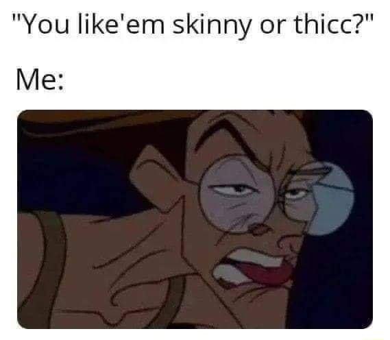 You likeem skinny or thicc Me