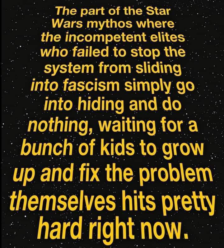 The part of the Star i Je E Wars mythos where s the incompetent elites who failed to stop the _system from sliding mto fascism simply go into hiding and do nothmg waiting ior a bunch of kids to grow up and fix the problem themselves hits prettj hard right now