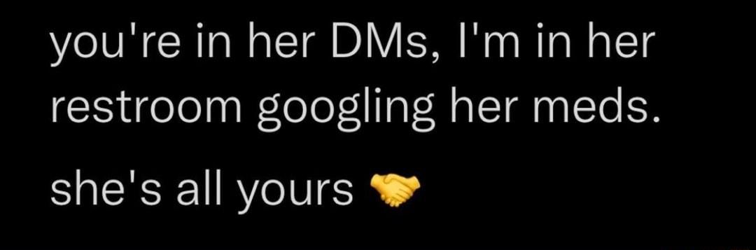 youre in her DMs Im in her restroom googling her meds shes all yours