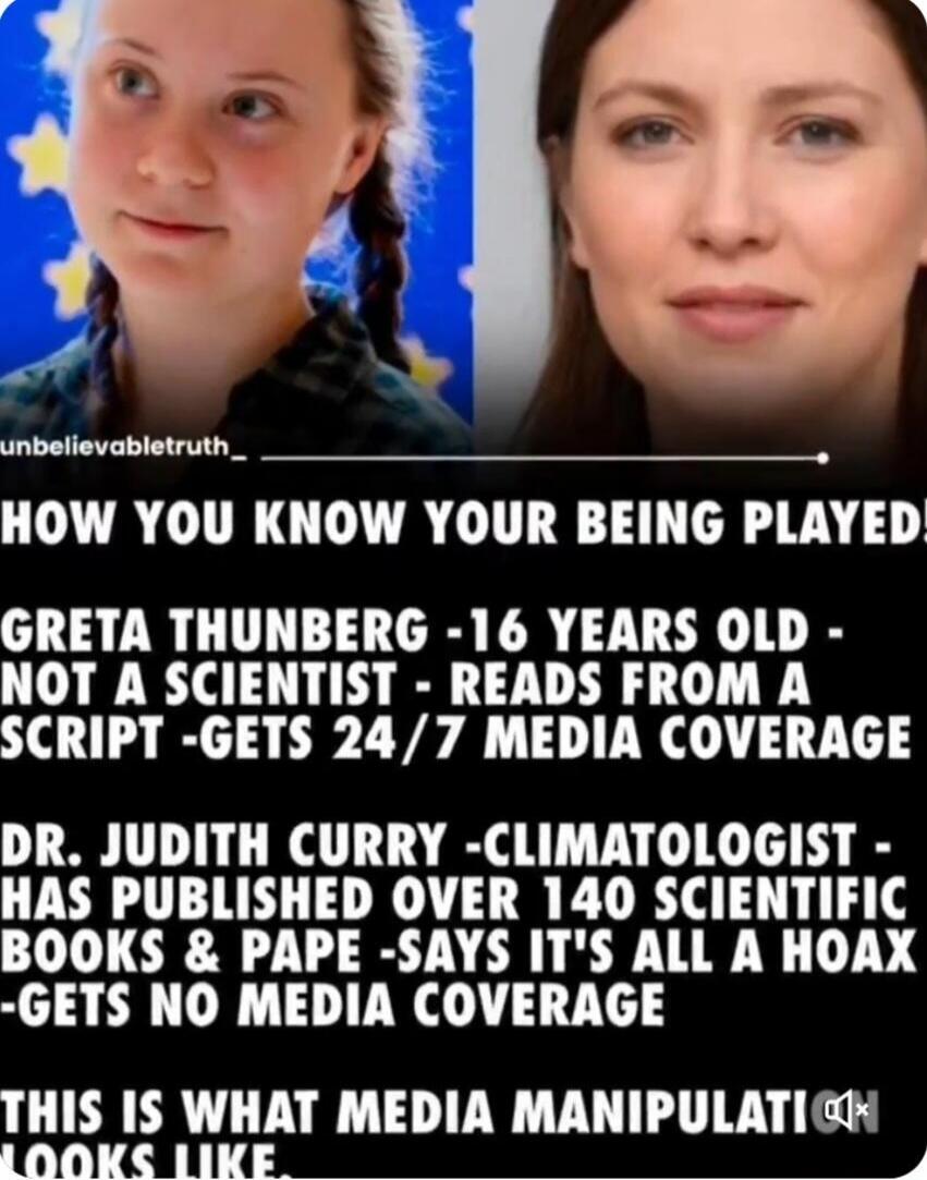 unbelievabletruth_ HOW YOU KNOW YOUR BEING PLAYED! GRETA THUNBERG -16 YEARS OLD - NOT A SCIENTIST - READS FROM A SCRIPT -GETS 24/7 MEDIA COVERAGE DR. JUDITH CURRY -CLIMATOLOGIST - HAS PUBLISHED OVER 140 SCIENTIFIC BOOKS & PAPE -SAYS IT'S ALL A HOAX -GETS NO MEDIA COVERAGE THIS IS WHAT MEDIA MANIPULATION LOOKS LIKE.