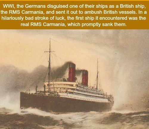 WWI the Germans disguised one of their ships as a British ship the RMS Carmania and sent it out to ambush British vessels In a hilariously bad stroke of luck the first ship it encountered was the real RMS Carmania which promptly sank them