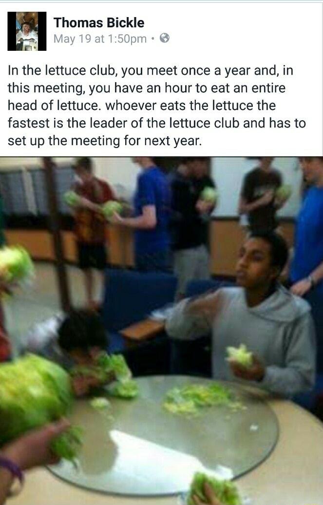 m Thomas Bickle In the lettuce club you meet once a year and in this meeting you have an hour to eat an entire head of lettuce whoever eats the lettuce the fastest is the leader of the lettuce club and has to set up the meeting for next year