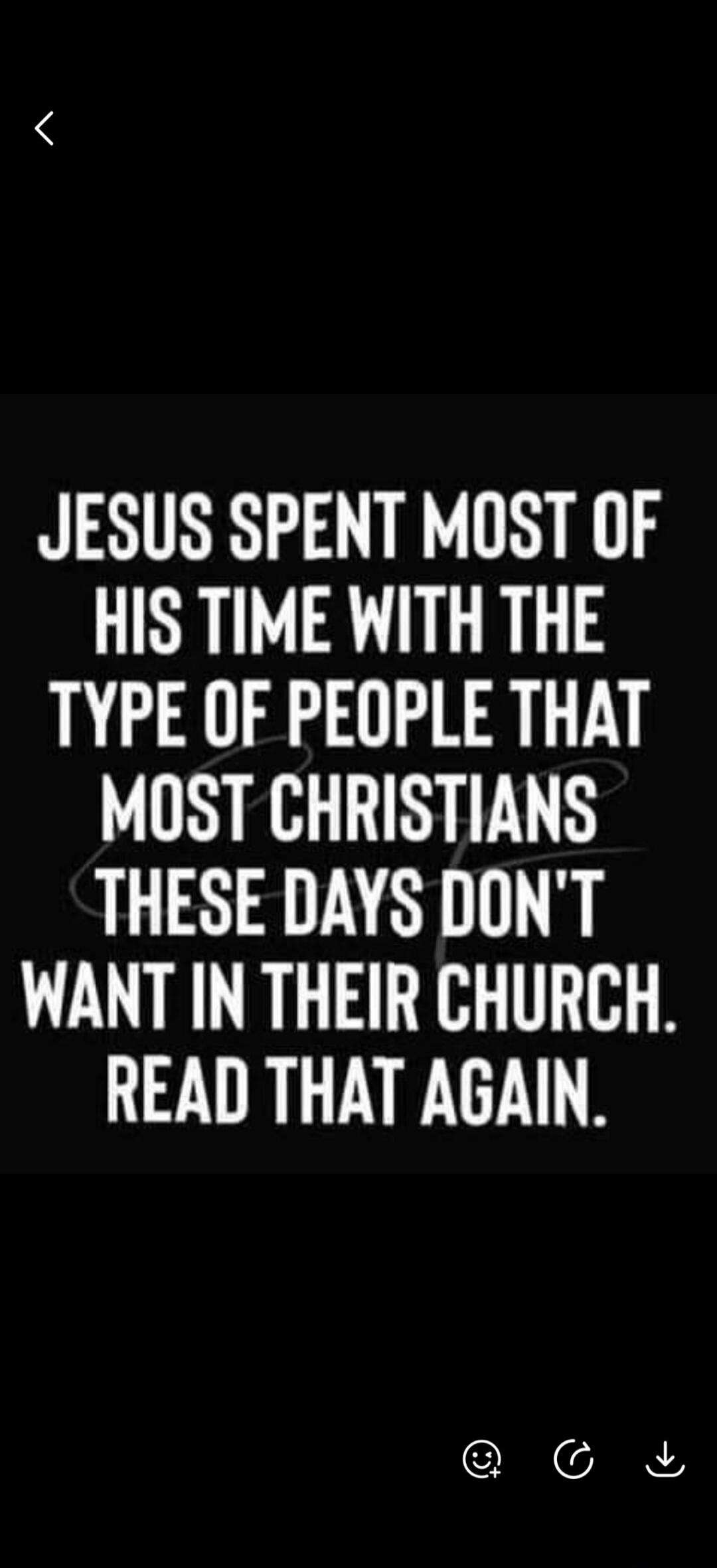 JESUS SPENT MOST OF HIS TIME WITH THE TYPE OF PEOPLE THAT MOST CHRISTIANS THESE DAYS DON'T WANT IN THEIR CHURCH. READ THAT AGAIN.