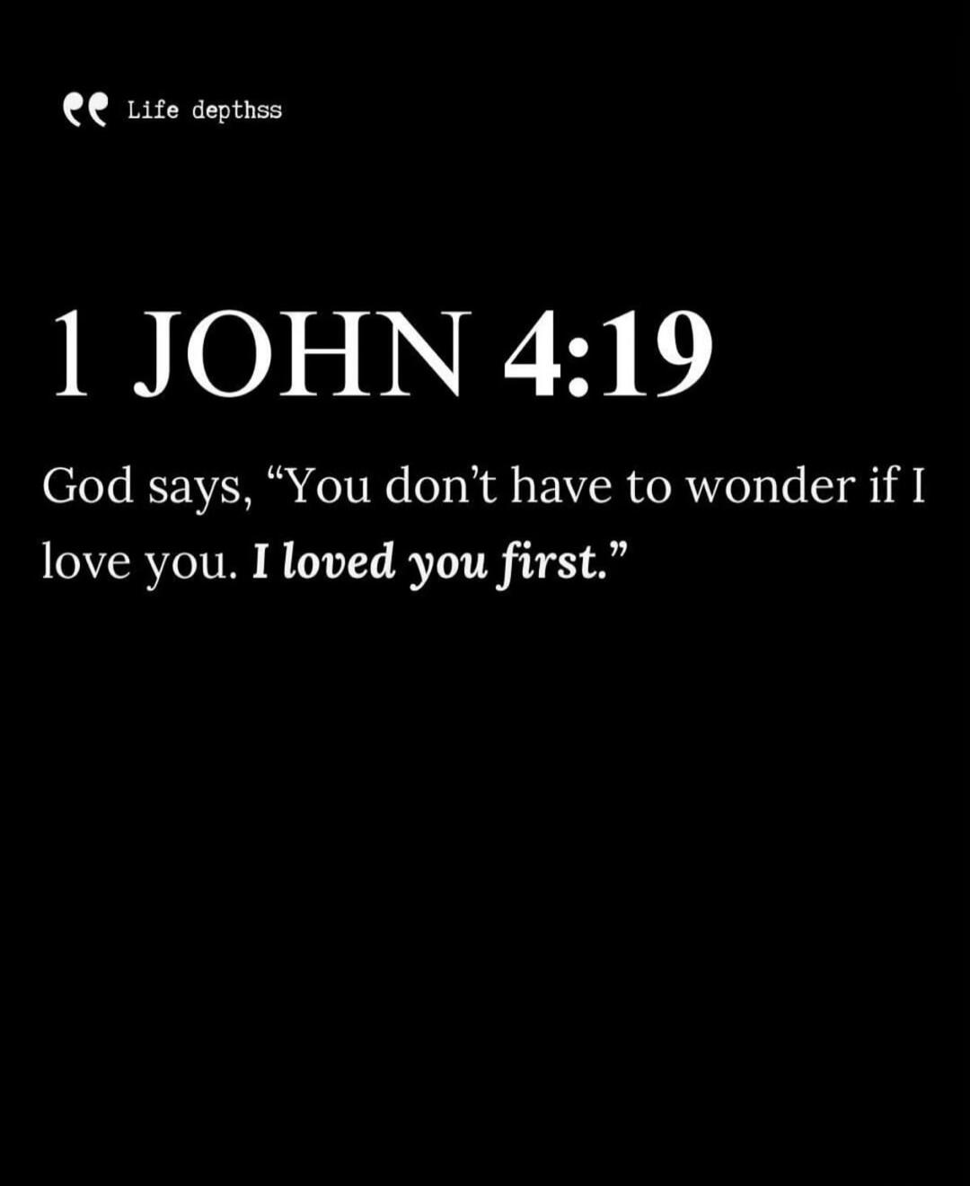Life depthss 1 JOHN 4:19 God says, 