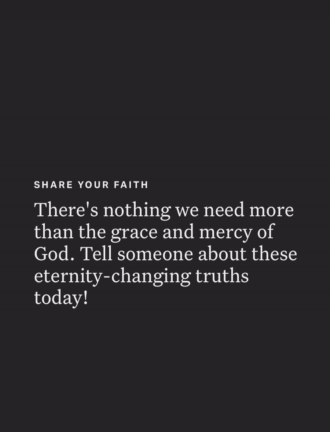 SHARE YOUR FAITH There's nothing we need more than the grace and mercy of God. Tell someone about these eternity-changing truths today!