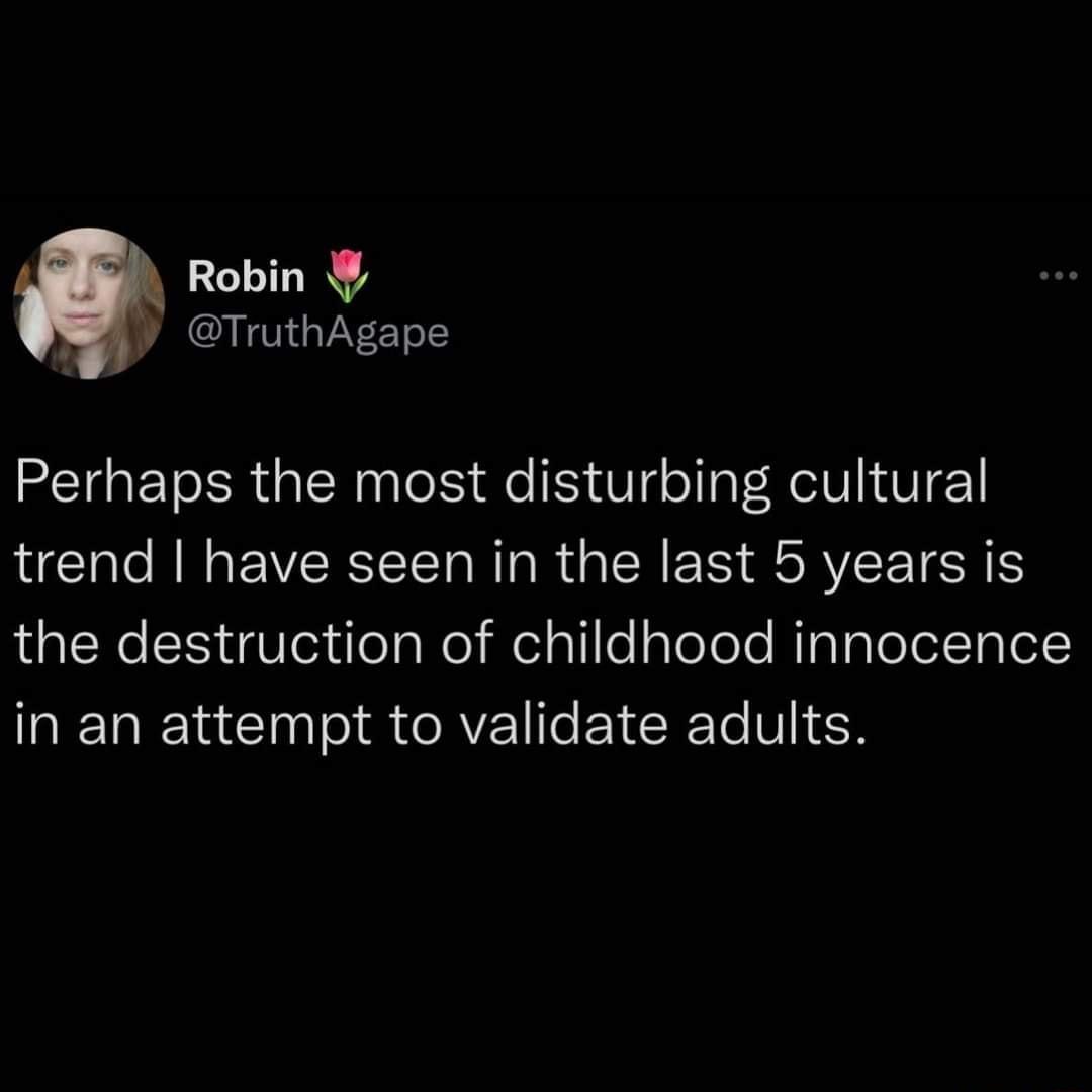 Robin W TruthAgape Perhaps the most disturbing cultural trend have seen in the last 5 years is the destruction of childhood innocence in an attempt to validate adults