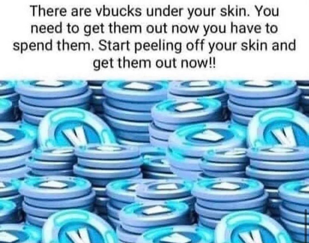 There are vbucks under your skin You need to get them out now you have to spend them Start peeling off your skin and get them out now