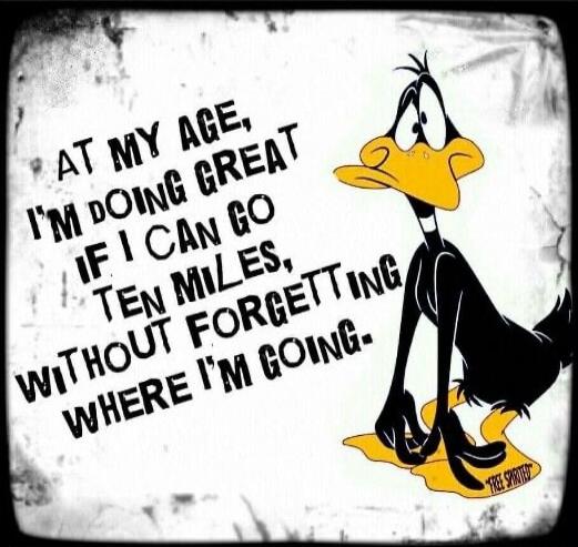 At my age, I'm doing great, if I can go ten miles without forgetting where I'm going.