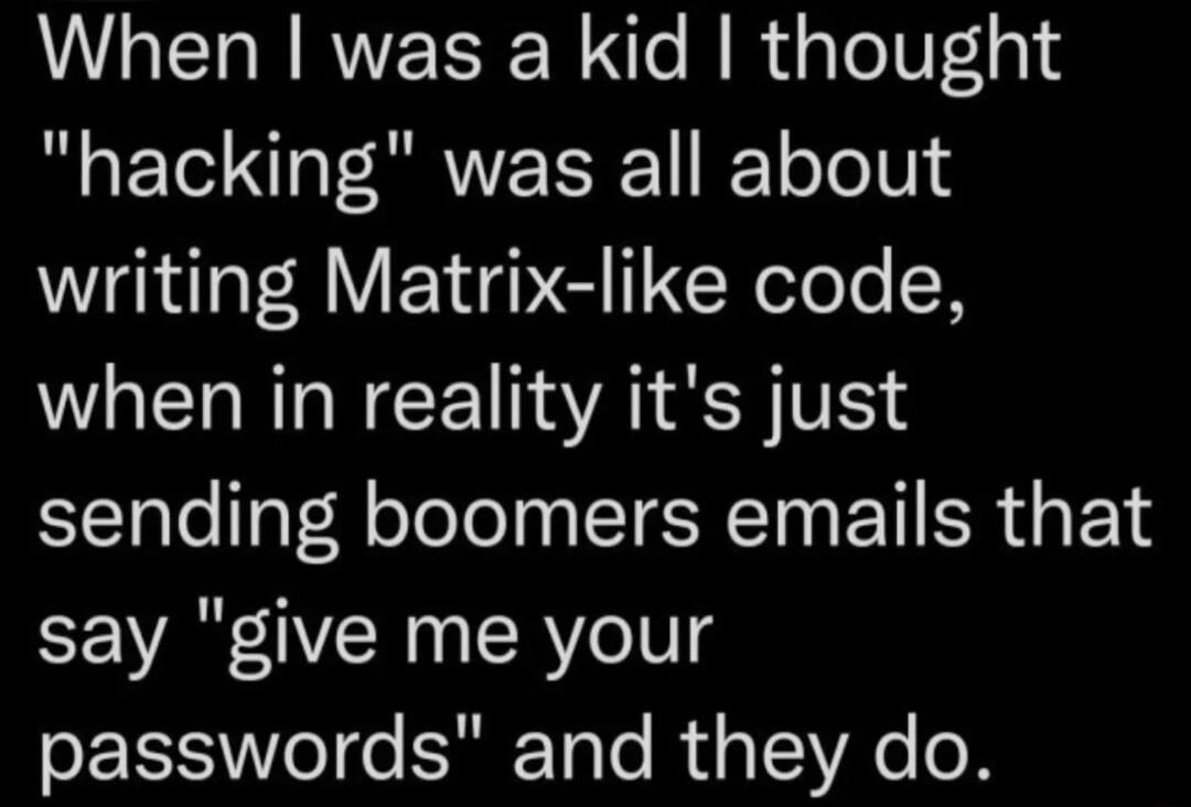 When was a kid thought hacking was all about writing Matrix like code when in reality its just sending boomers emails that say give me your SEEIS o e SF TaTo i 1YA e o R