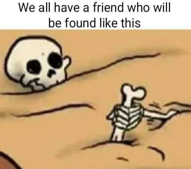 We all have a friend who will be found like this