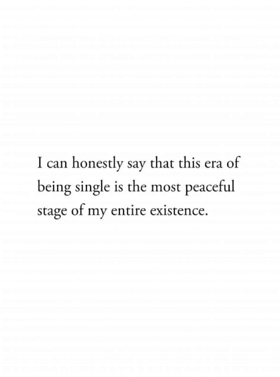 I can honestly say that this era of being single is the most peaceful stage of my entire existence.