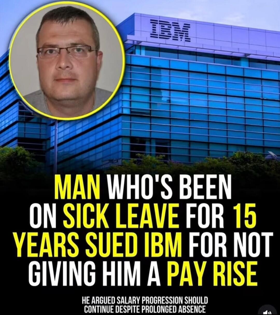 MAN WHO'S BEEN ON SICK LEAVE FOR 15 YEARS SUED IBM FOR NOT GIVING HIM A PAY RISE HE ARGUED SALARY PROGRESSION SHOULD CONTINUE DESPITE PROLONGED ABSENCE