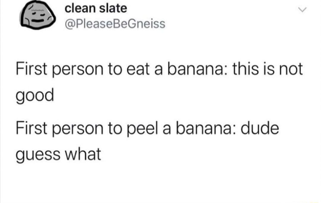 clean slate PleaseBeGneiss First person to eat a banana this is not good First person to peel a banana dude guess what