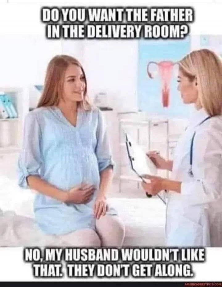 DO YOU WANT THE FATHER IN THE DELIVERY ROOM? NO, MY HUSBAND WOULDN'T LIKE THAT. THEY DON'T GET ALONG.