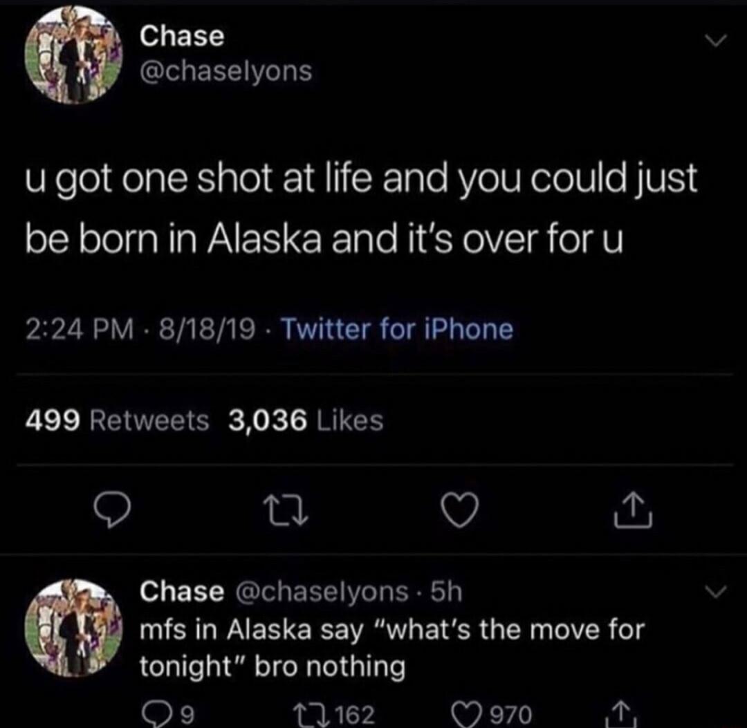 o EET u got one shot at life and you could just be born in Alaska and its over for u 224 PM 81819 Twitter for iPhone 499 Retweets 3036 Likes n V Chase chaselyons 5h mfs in Alaska say whats the move for J tonight bro nothing o M2 Moo