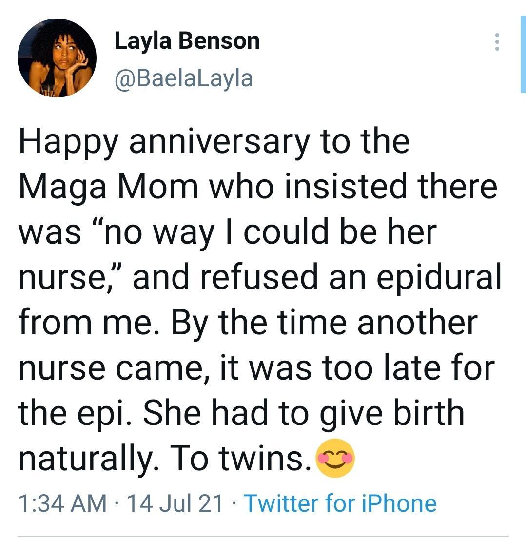 Layla Benson BaelalLayla Happy anniversary to the Maga Mom who insisted there was no way could be her nurse and refused an epidural from me By the time another nurse came it was too late for the epi She had to give birth naturally To twins 134 AM 14 Jul 21 Twitter for iPhone