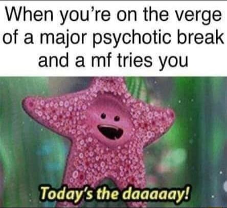 When youre on the verge of a major psychotic break and a mf tries you Todays the daaaaay