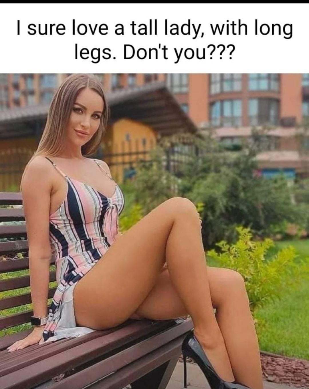 sure love a tall lady with long legs Dont you