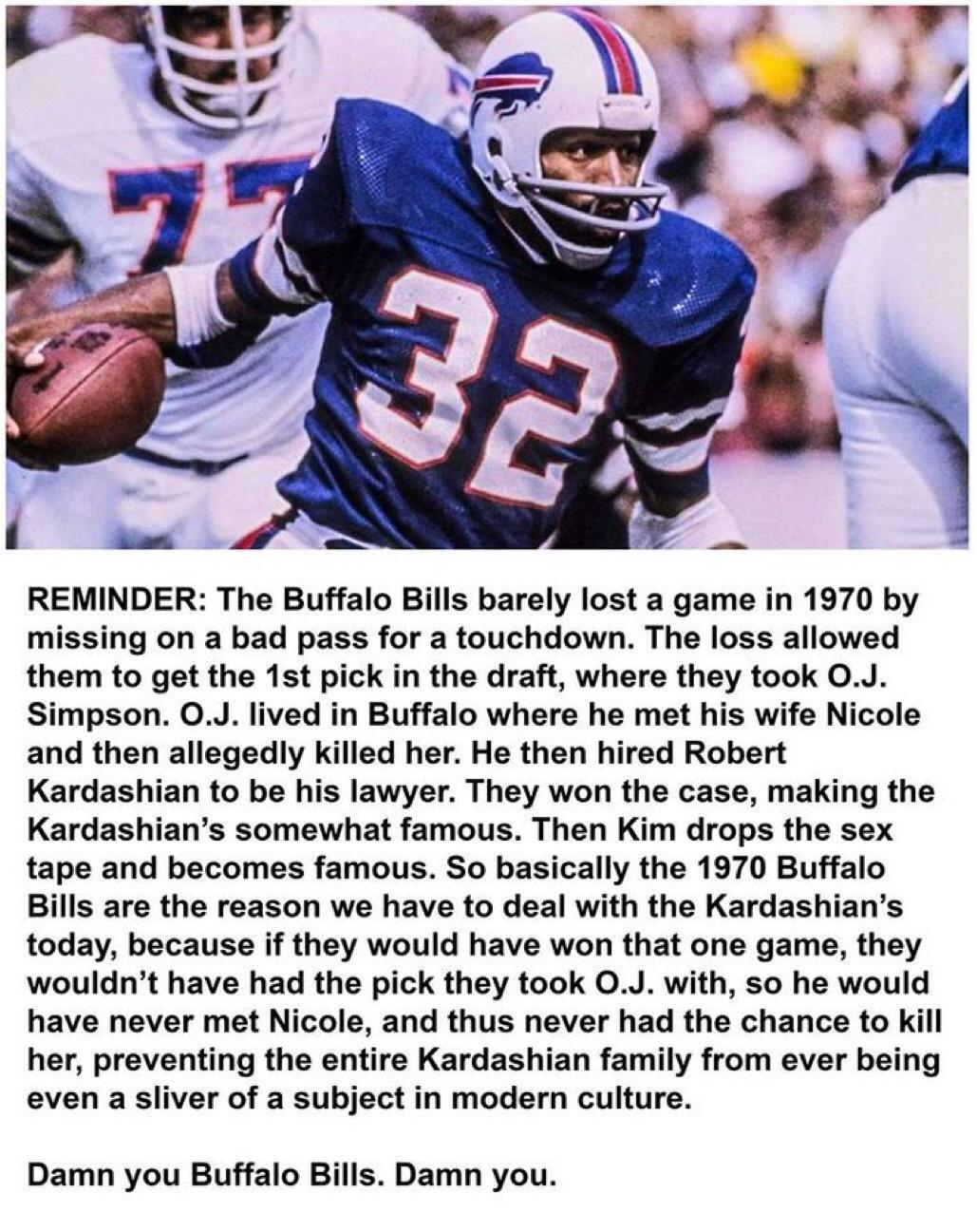 REMINDER The Buffalo Bills barely lost a game in 1970 by missing on a bad pass for a touchdown The loss allowed them to get the 1st pick in the draft where they took OJ Simpson 0J lived in Buffalo where he met his wife Nicole and then allegedly killed her He then hired Robert Kardashian to be his lawyer They won the case making the Kardashians somewhat famous Then Kim drops the sex tape and become