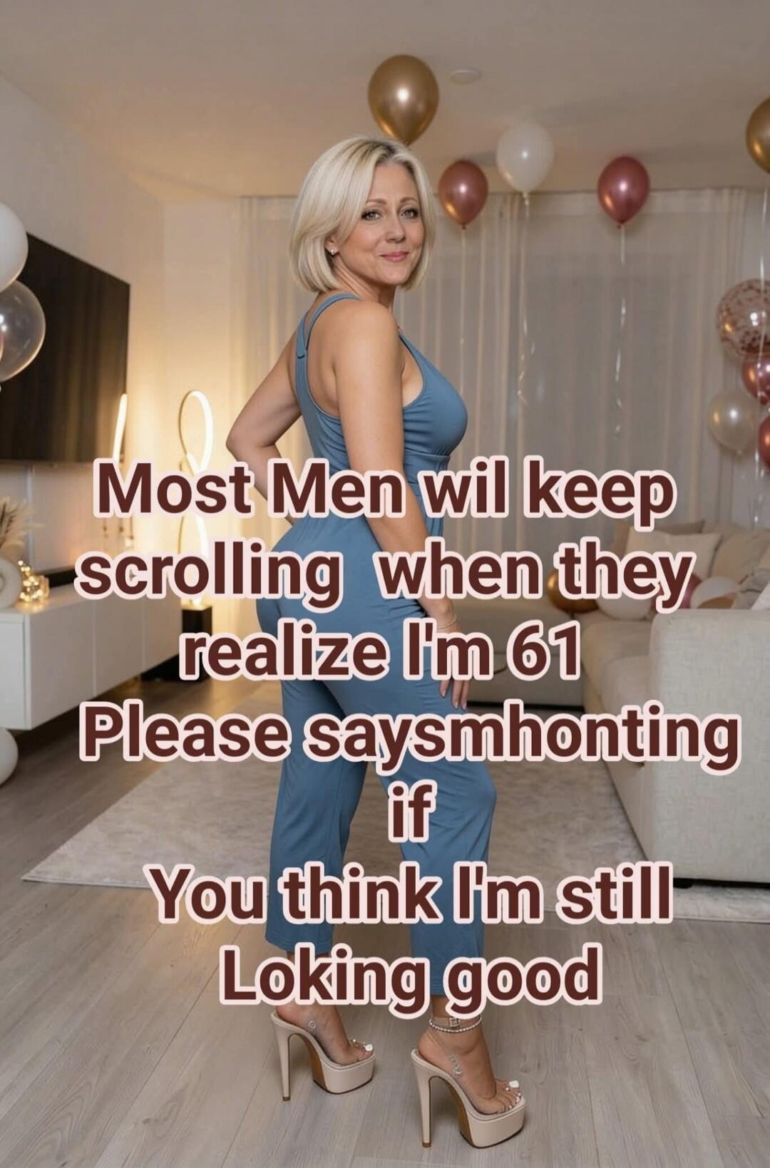 Most men will keep scrolling when they realize I'm 61. Please say something if you think I'm still looking good.