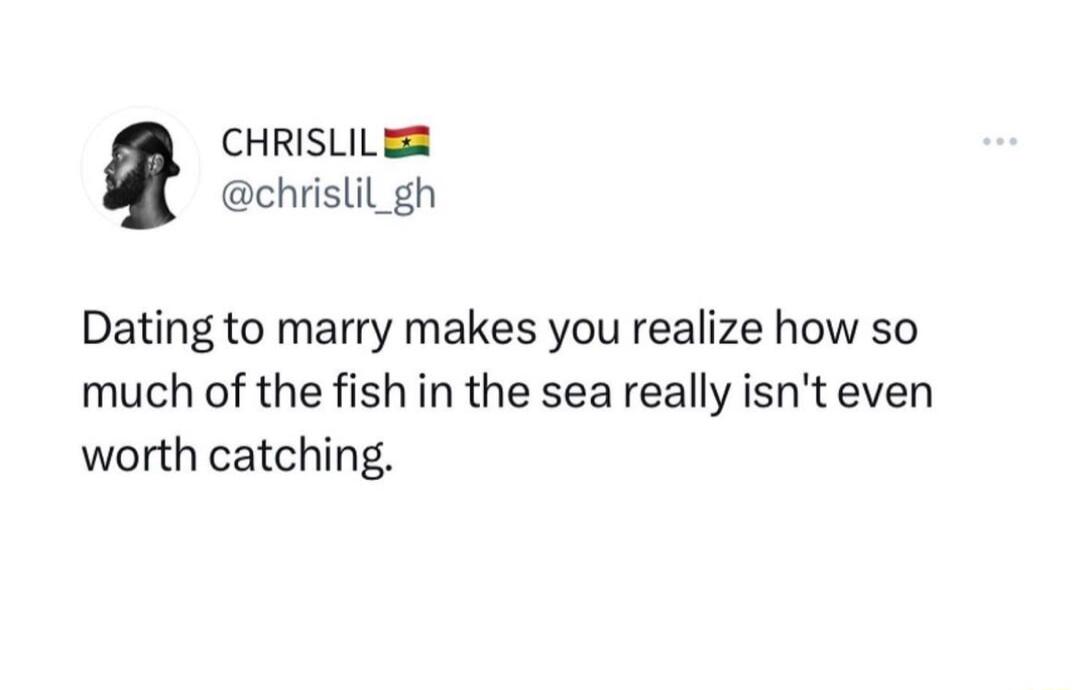 CHRISLILER chrislil_gh Dating to marry makes you realize how so much of the fish in the sea really isnt even worth catching