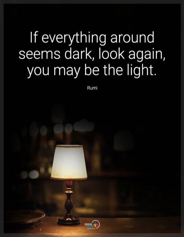 If everything around seems dark, look again, you may be the light. Rumi