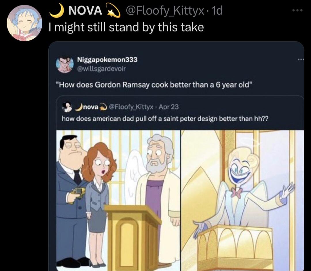 J NOVA ofy_Kittyx 1c I might still stand by this take t ewilsgardovoir How does Gordon Ramsay cook better than a 6 year old 3 Jrova efioofy Kityx Apr 23 how does american dad pulloff assint peter design better than P77