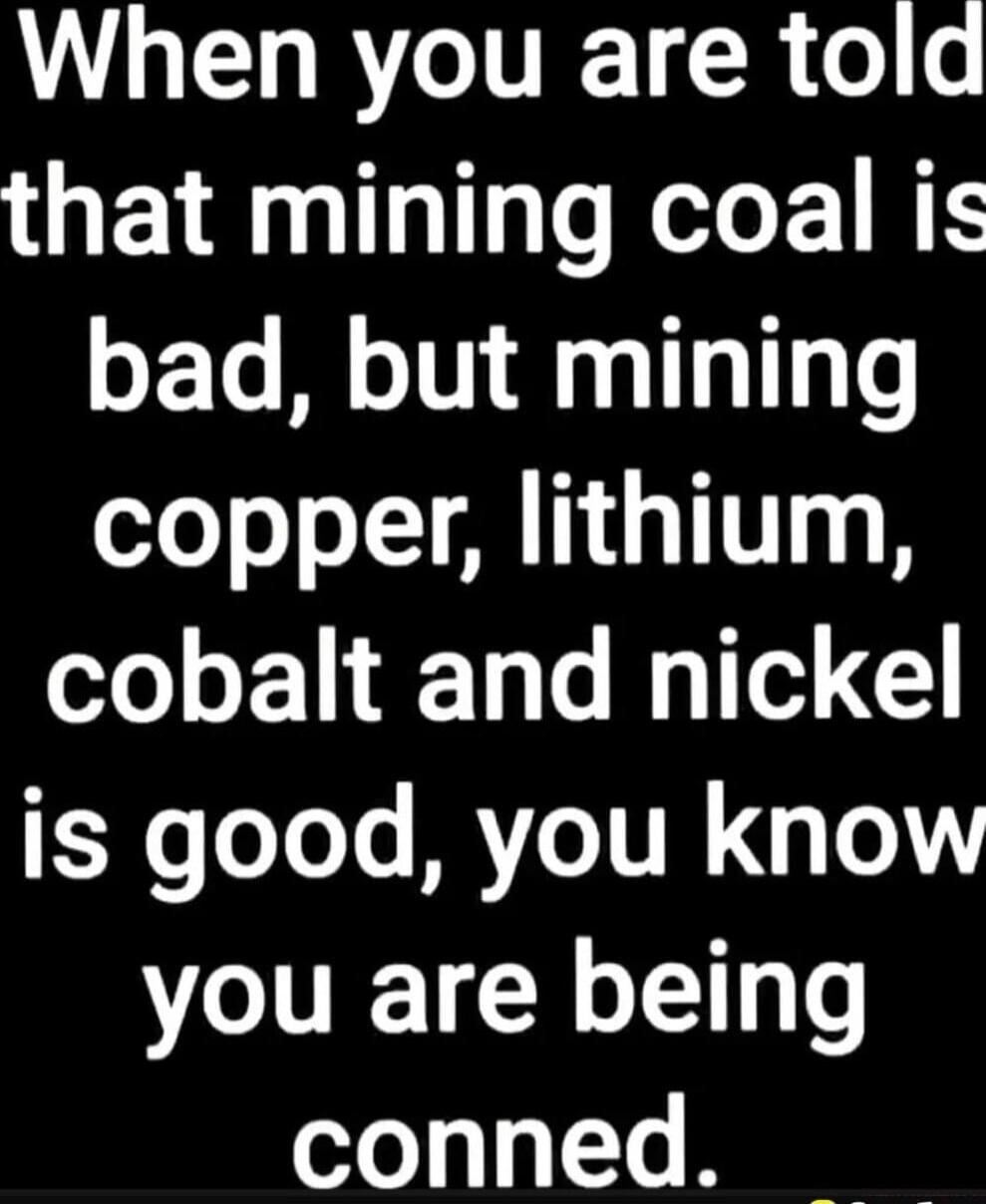 When you are told that mining coal is bad, but mining copper, lithium, cobalt and nickel is good, you know you are being conned.
