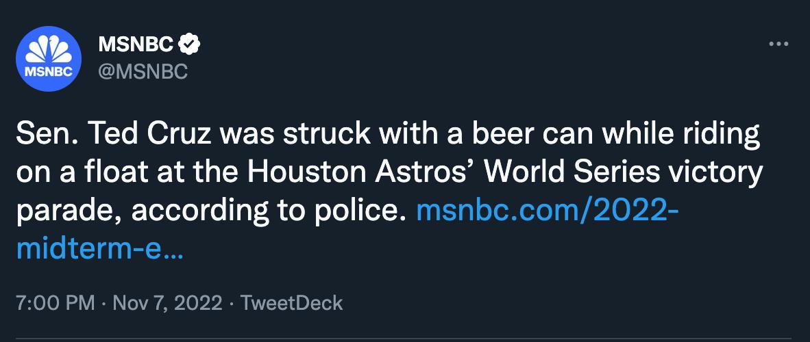 MSNBC BMSNEC Sen Ted Cruz was struck with a beer can while riding on a float at the Houston Astros World Series victory parade according to police msnbccom2022 midterm e 700 PM Nov7 2022 TwsetDack