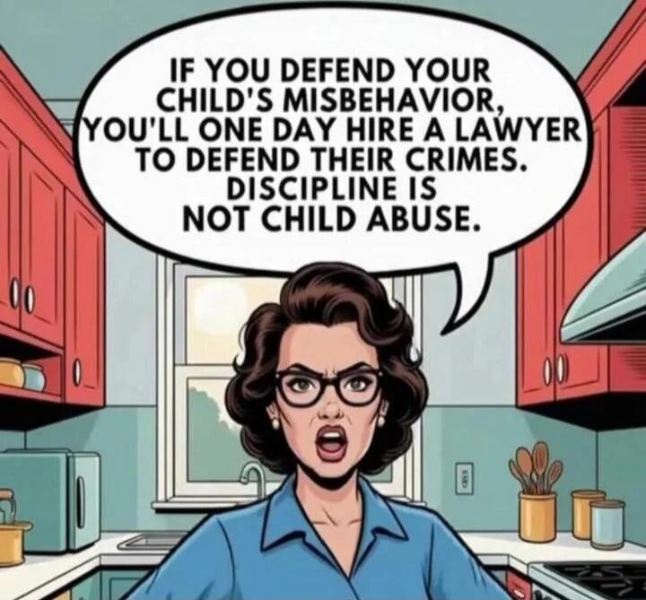 IF YOU DEFEND YOUR CHILD'S MISBEHAVIOR, YOU'LL ONE DAY HIRE A LAWYER TO DEFEND THEIR CRIMES. DISCIPLINE IS NOT CHILD ABUSE.